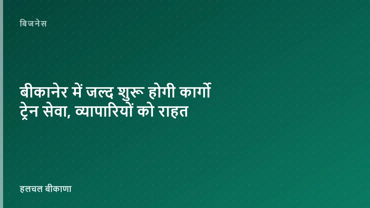 बीकानेर में जल्द शुरू होगी कार्गो ट्रेन सेवा, व्यापारियों को राहत