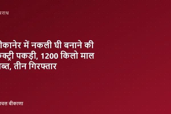 बीकानेर में नकली घी बनाने की फैक्ट्री पकड़ी, 1200 किलो माल जब्त, तीन गिरफ्तार