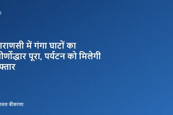 वाराणसी में गंगा घाटों का जीर्णोद्धार पूरा, पर्यटन को मिलेगी रफ्तार