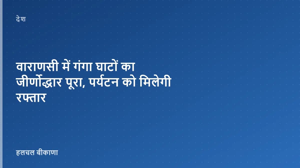 वाराणसी में गंगा घाटों का जीर्णोद्धार पूरा, पर्यटन को मिलेगी रफ्तार