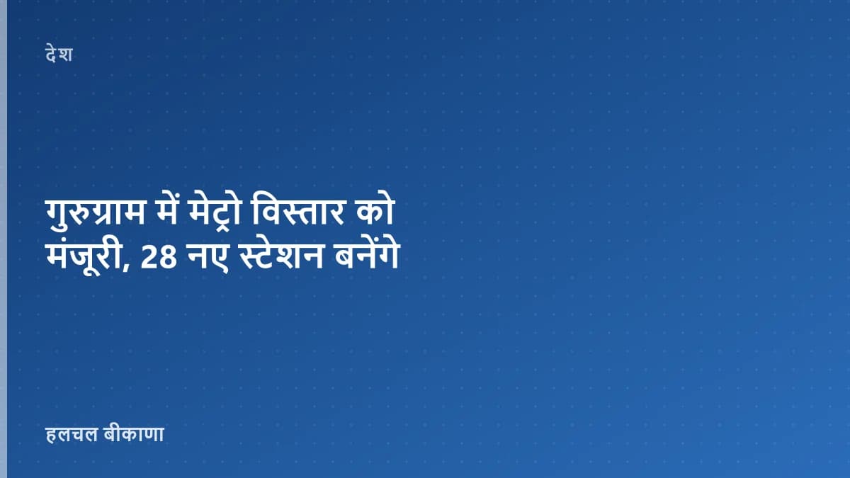 गुरुग्राम में मेट्रो विस्तार को मंजूरी, 28 नए स्टेशन बनेंगे