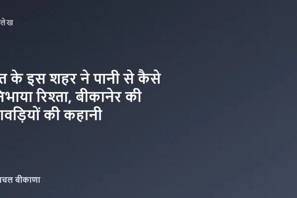 रेत के इस शहर ने पानी से कैसे निभाया रिश्ता, बीकानेर की बावड़ियों की कहानी