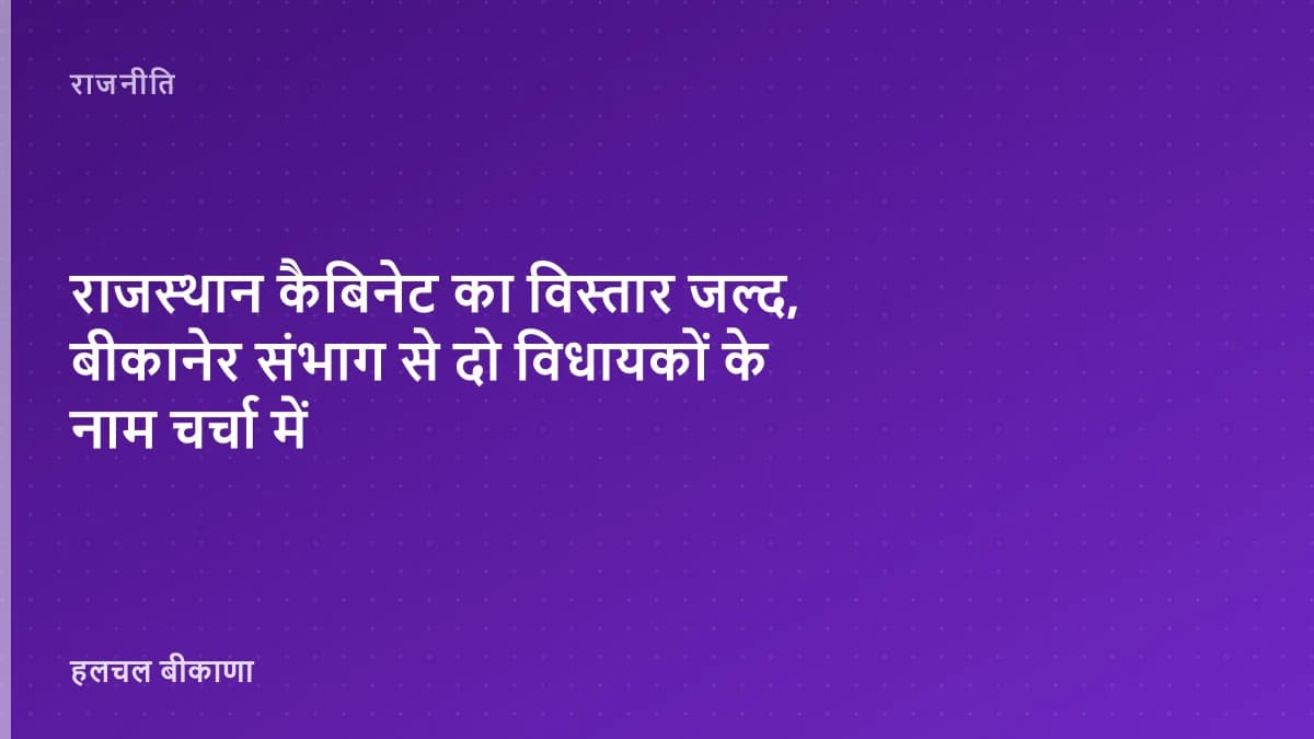 राजस्थान कैबिनेट का विस्तार जल्द, बीकानेर संभाग से दो विधायकों के नाम चर्चा में
