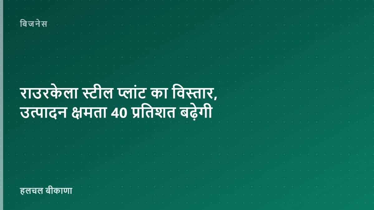 राउरकेला स्टील प्लांट का विस्तार, उत्पादन क्षमता 40 प्रतिशत बढ़ेगी