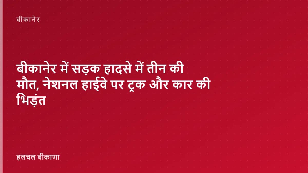 बीकानेर में सड़क हादसे में तीन की मौत, नेशनल हाईवे पर ट्रक और कार की भिड़ंत