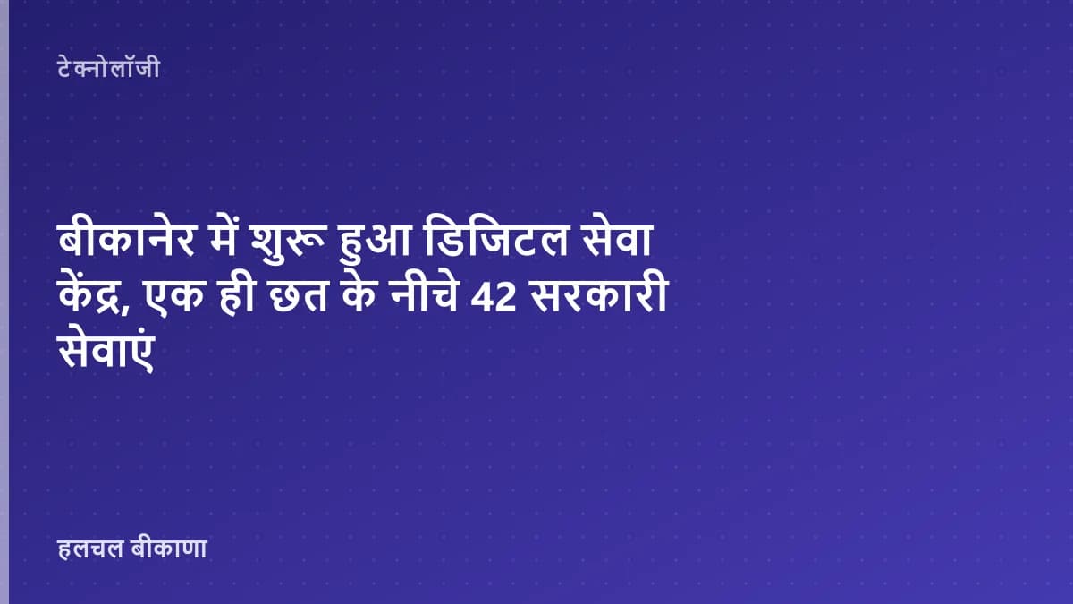 बीकानेर में शुरू हुआ डिजिटल सेवा केंद्र, एक ही छत के नीचे 42 सरकारी सेवाएं