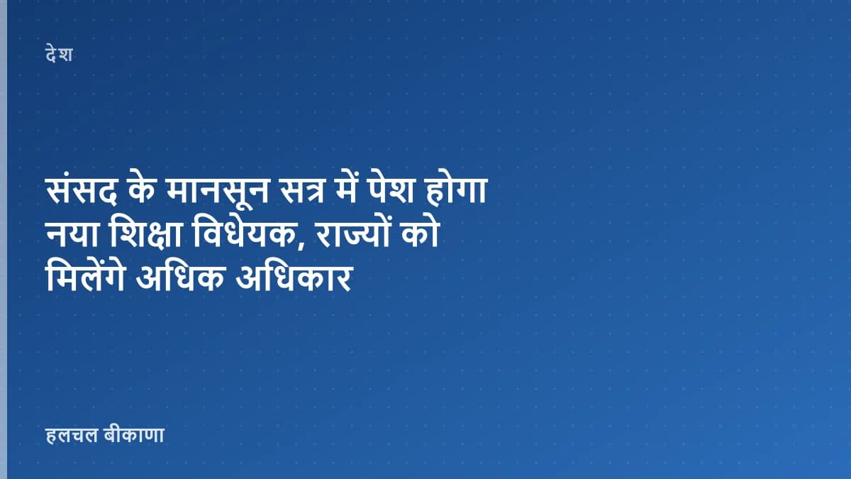 संसद के मानसून सत्र में पेश होगा नया शिक्षा विधेयक, राज्यों को मिलेंगे अधिक अधिकार