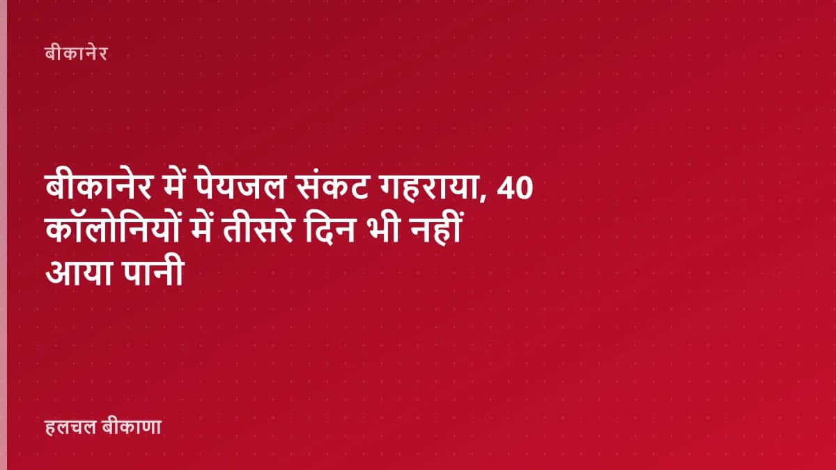 बीकानेर में पेयजल संकट गहराया, 40 कॉलोनियों में तीसरे दिन भी नहीं आया पानी